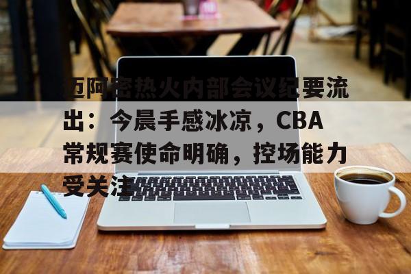 关于迈阿密热火内部会议纪要流出：今晨手感冰凉，CBA常规赛使命明确，控场能力受关注的信息