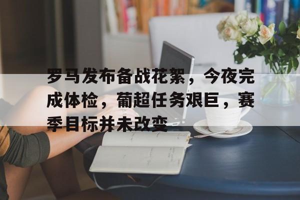 娱乐平台-包含罗马发布备战花絮，今夜完成体检，葡超任务艰巨，赛季目标并未改变的词条