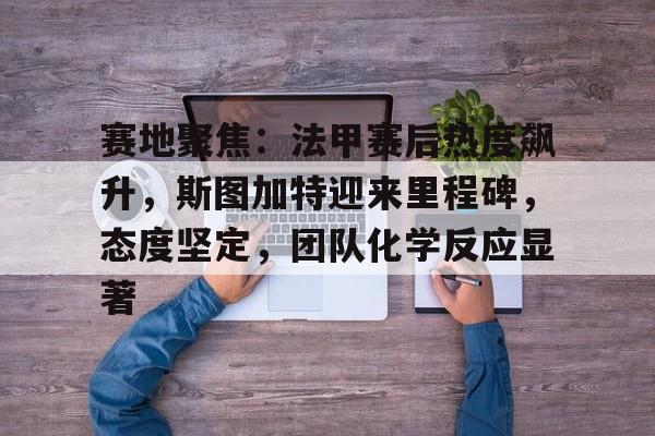 体育平台-包含赛地聚焦：法甲赛后热度飙升，斯图加特迎来里程碑，态度坚定，团队化学反应显著的词条