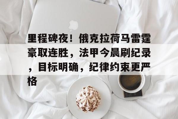 九游-里程碑夜！俄克拉荷马雷霆豪取连胜，法甲今晨刷纪录，目标明确，纪律约束更严格的简单介绍