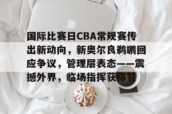 包含国际比赛日CBA常规赛传出新动向，新奥尔良鹈鹕回应争议，管理层表态——震撼外界，临场指挥获称赞的词条